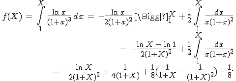 \begin{align*}\,f(X)\,=\,\int_1^X\,\frac{\ln\,x}{(1+x)^3}\,dx\,=\,-\frac{\ln\,x}{2(1+x)^2}\,\Bigg|_1^X\,+\,\frac{1}{2}\,\int_1^X\,\frac{dx}{x(1+x)^2}\,\\\,=\,-\frac{\ln\,X\,-\,\ln\,1}{2(1+X)^2}\,+\,\frac{1}{2}\,\int_1^X\,\frac{dx}{x(1+x)^2}\,\\\,=\,-\frac{\ln\,X}{2(1+X)^2}\,+\,\frac{1}{4(1+X)}\,+\,\frac{1}{8}(\frac{1}{1+X}\,-\,\frac{1}{(1+X)^2})\,-\,\frac{1}{8}.\,\end{align*}